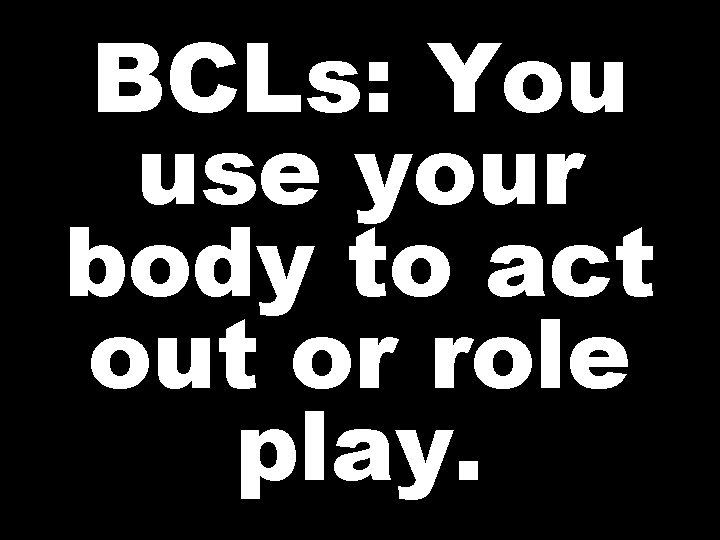 BCLs: You use your body to act out or role play. 