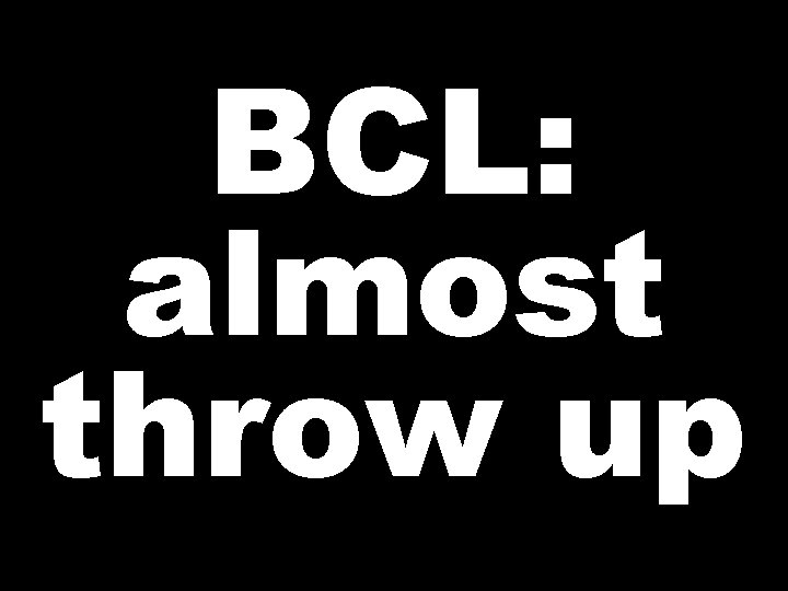 BCL: almost throw up 