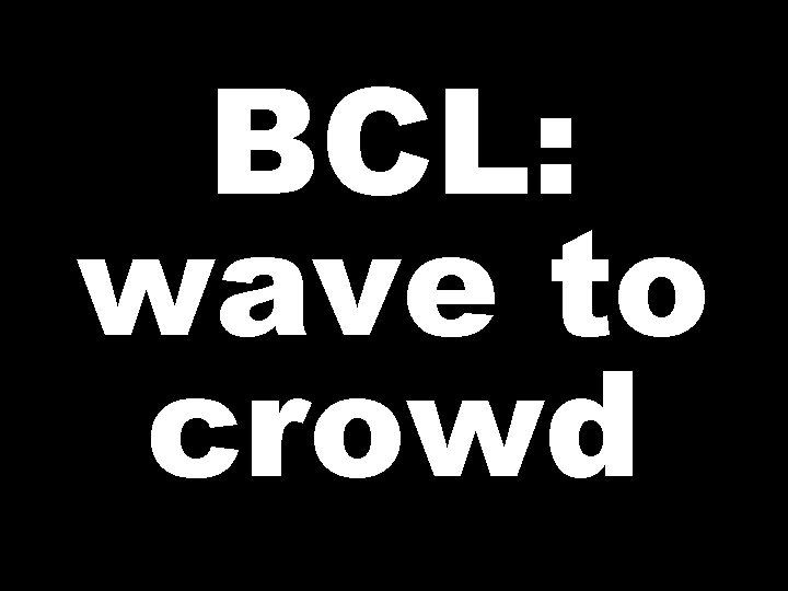 BCL: wave to crowd 