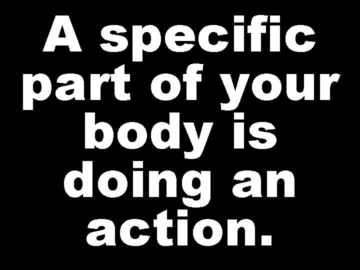 A specific part of your body is doing an action. 