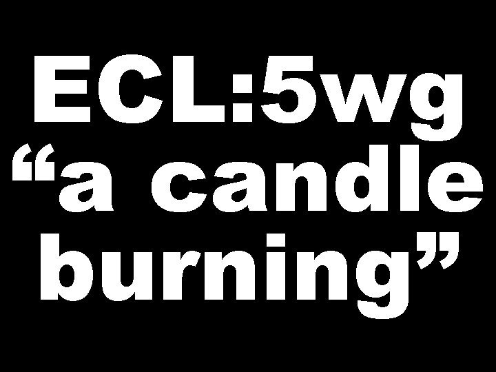 ECL: 5 wg “a candle burning” 