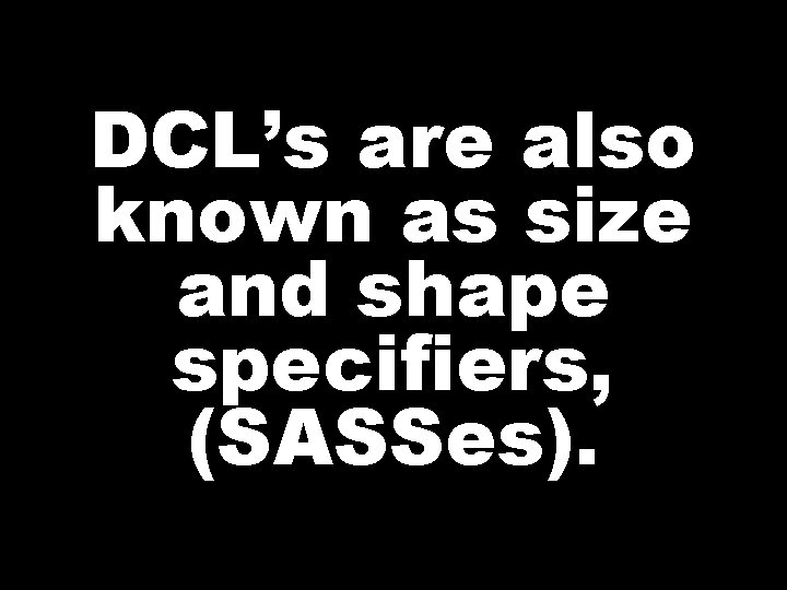 DCL’s are also known as size and shape specifiers, (SASSes). 