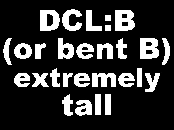 DCL: B (or bent B) extremely tall 