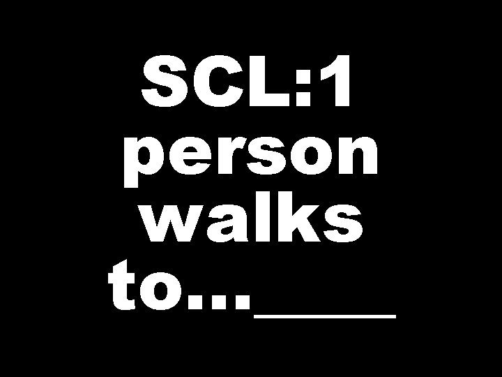 SCL: 1 person walks to. . . ____ 