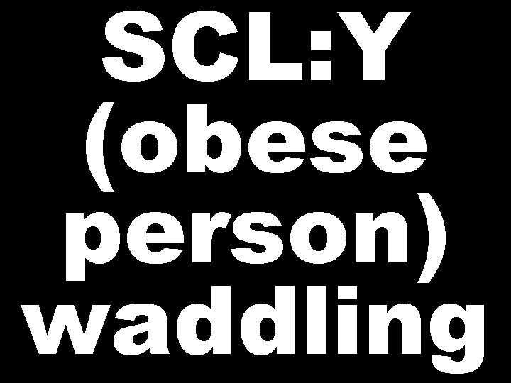 SCL: Y (obese person) waddling 