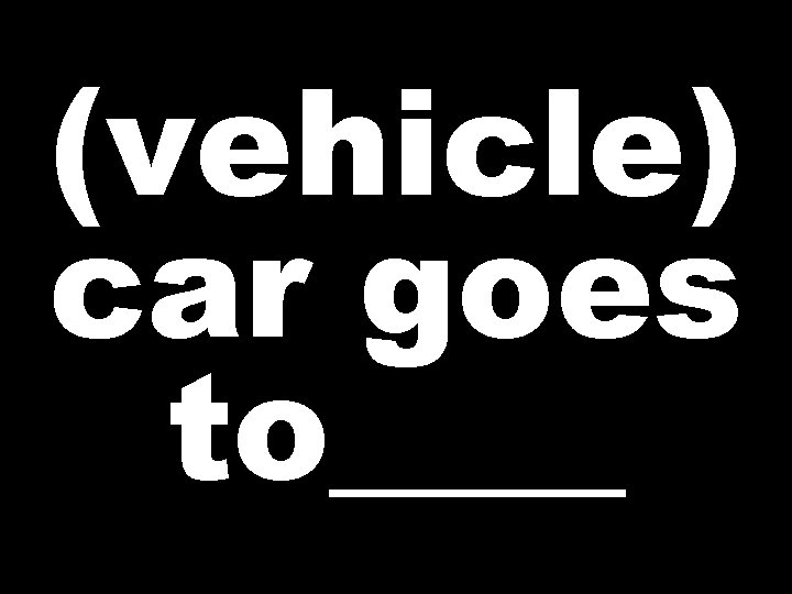 (vehicle) car goes to____ 