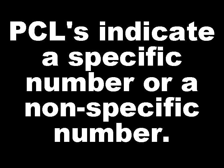 PCL's indicate a specific number or a non-specific number. 