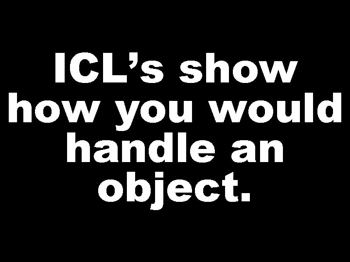 ICL’s show you would handle an object. 