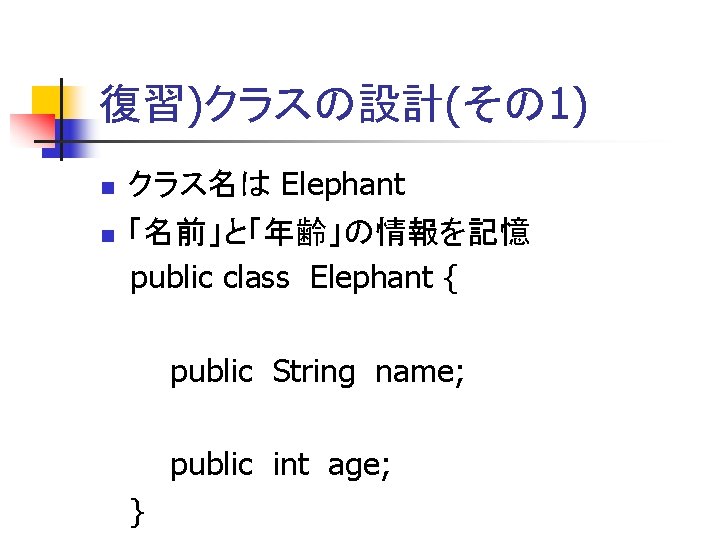 復習)クラスの設計(その 1) クラス名は Elephant 「名前」と「年齢」の情報を記憶 public class Elephant { public String name; public int