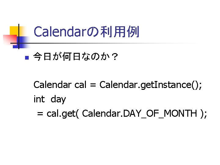 Calendarの利用例 今日が何日なのか？ Calendar cal = Calendar. get. Instance(); int day = cal. get( Calendar.