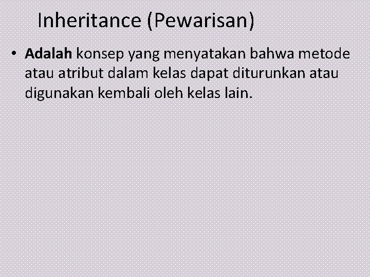 Inheritance (Pewarisan) • Adalah konsep yang menyatakan bahwa metode atau atribut dalam kelas dapat