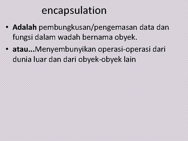 encapsulation • Adalah pembungkusan/pengemasan data dan fungsi dalam wadah bernama obyek. • atau. .