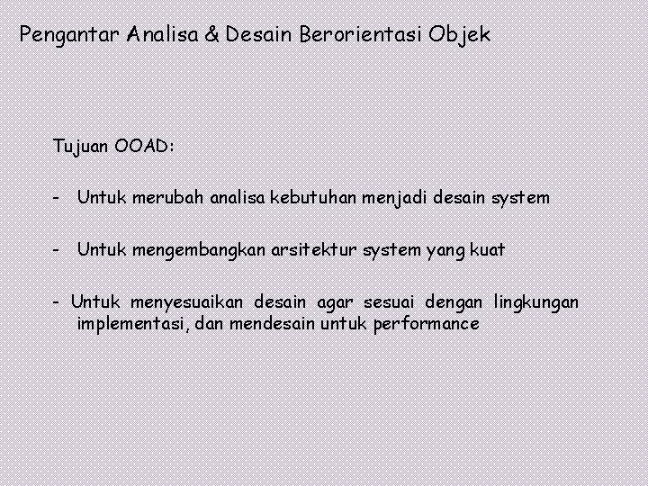 Pengantar Analisa & Desain Berorientasi Objek Tujuan OOAD: - Untuk merubah analisa kebutuhan menjadi