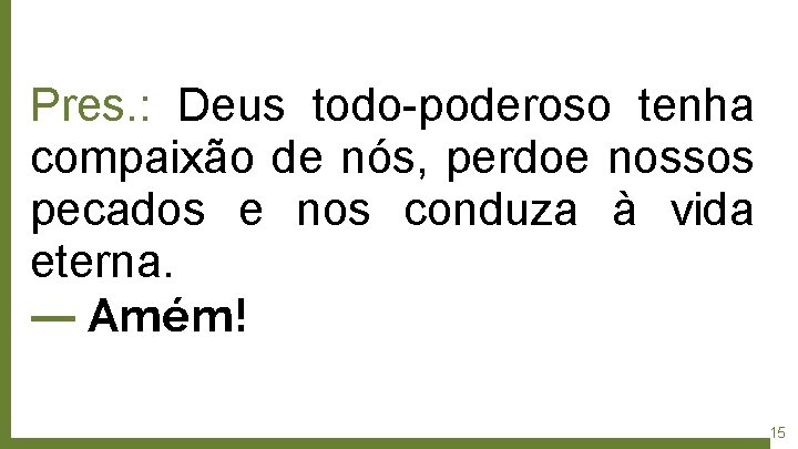 Pres. : Deus todo-poderoso tenha compaixão de nós, perdoe nossos pecados e nos conduza