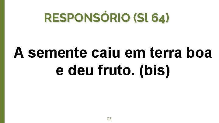 RESPONSÓRIO (Sl 64) A semente caiu em terra boa e deu fruto. (bis) 23