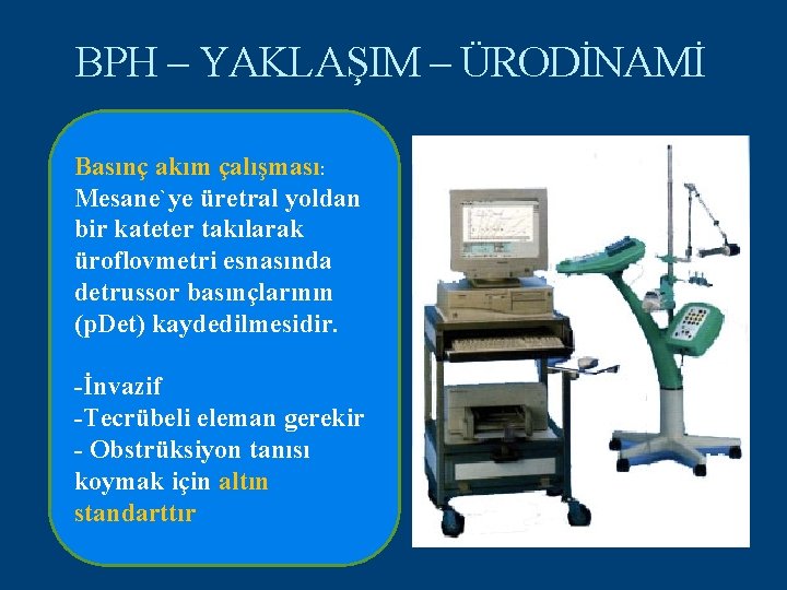 BPH – YAKLAŞIM – ÜRODİNAMİ Basınç akım çalışması: Mesane`ye üretral yoldan bir kateter takılarak