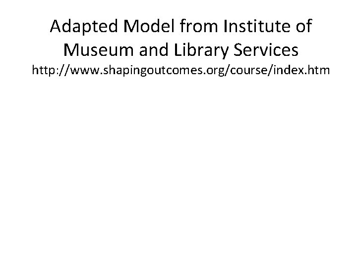 Adapted Model from Institute of Museum and Library Services http: //www. shapingoutcomes. org/course/index. htm
