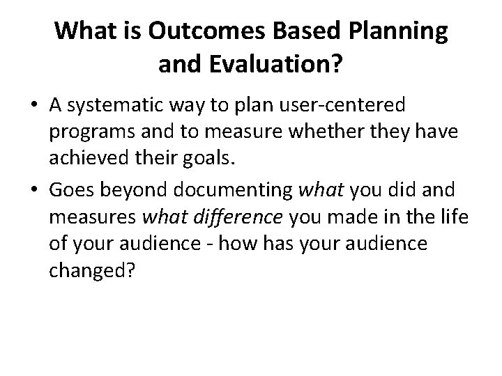 What is Outcomes Based Planning and Evaluation? • A systematic way to plan user-centered