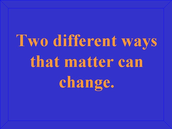 Two different ways that matter can change. 