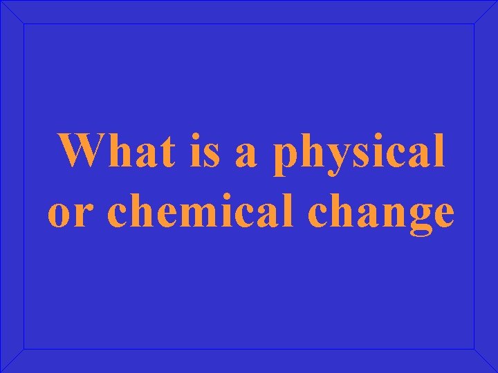 What is a physical or chemical change 