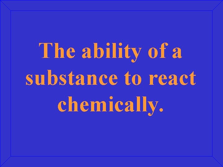 The ability of a substance to react chemically. 