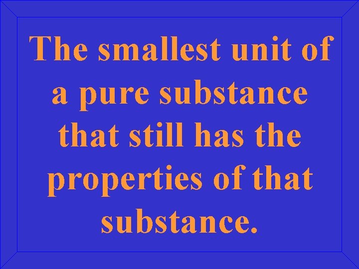 The smallest unit of a pure substance that still has the properties of that