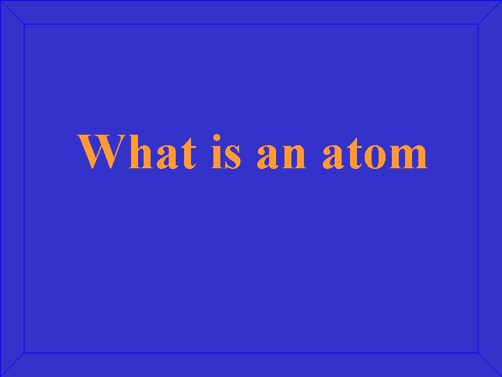 What is an atom 