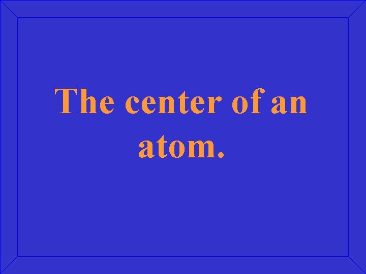 The center of an atom. 