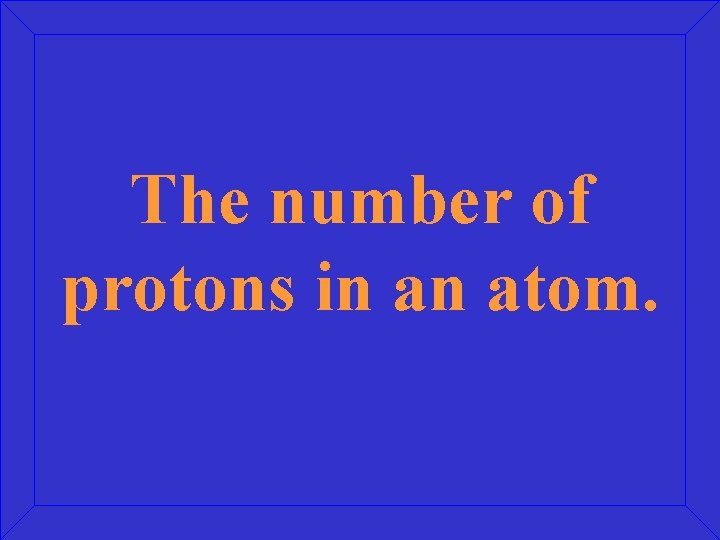 The number of protons in an atom. 