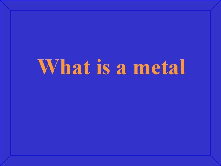 What is a metal 