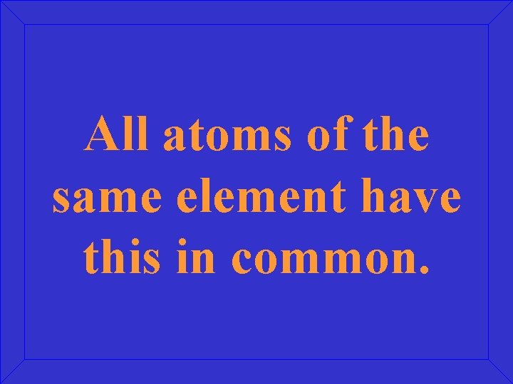All atoms of the same element have this in common. 