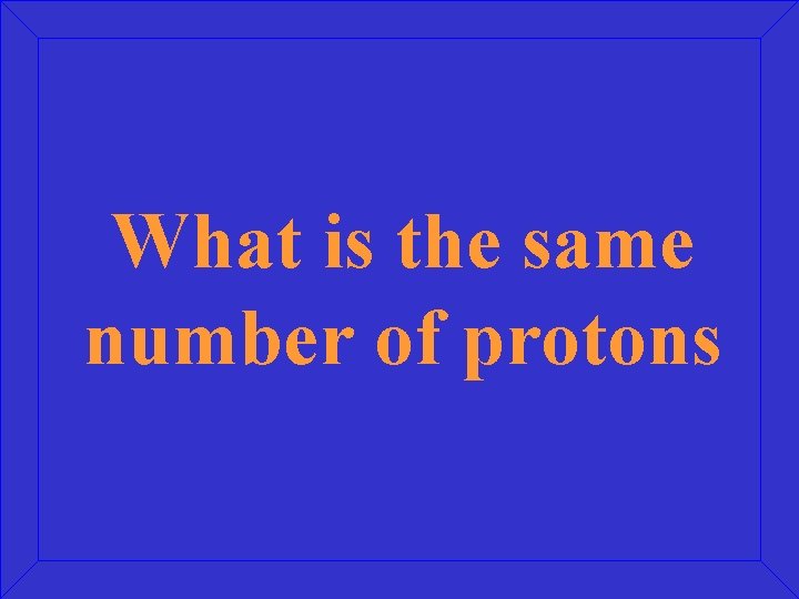 What is the same number of protons 