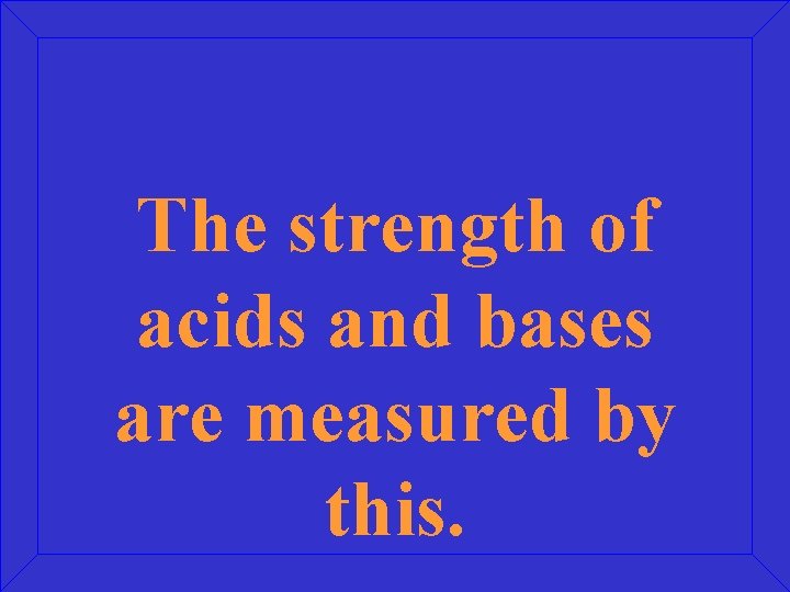 The strength of acids and bases are measured by this. 