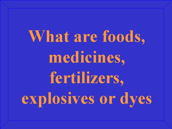 What are foods, medicines, fertilizers, explosives or dyes 