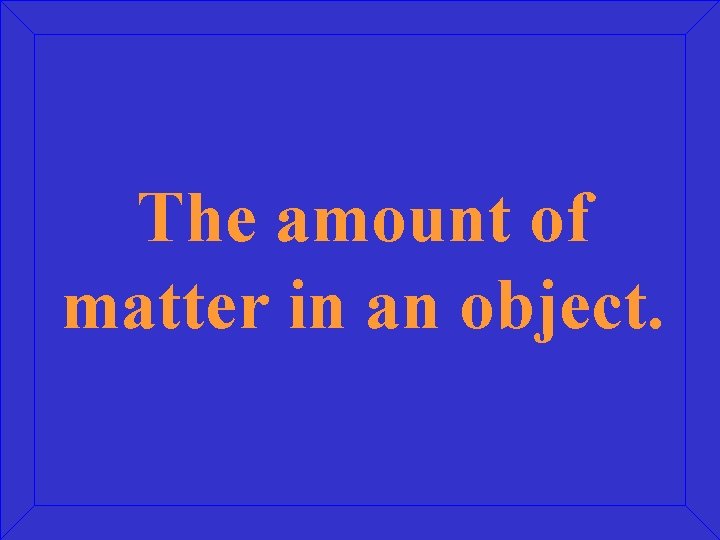 The amount of matter in an object. 