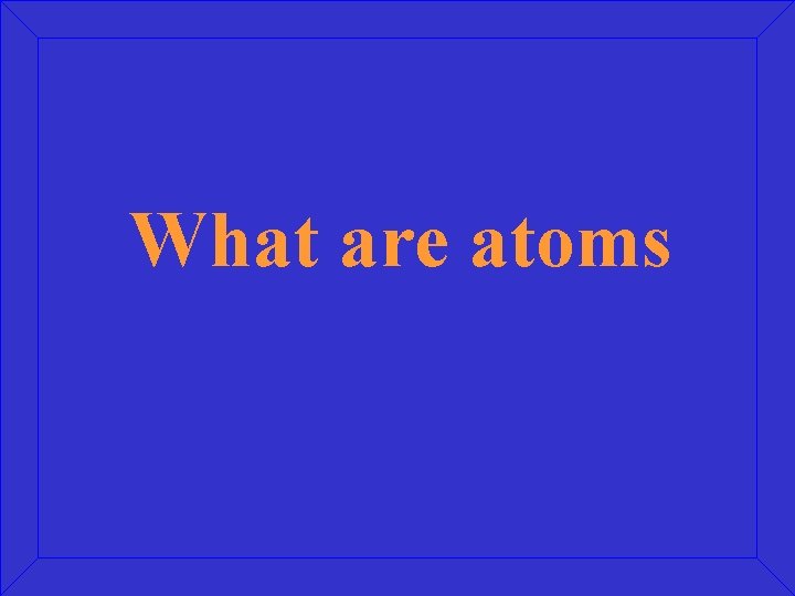 What are atoms 