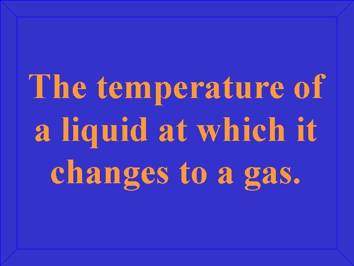 The temperature of a liquid at which it changes to a gas. 