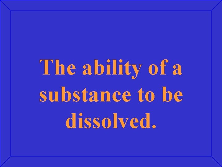 The ability of a substance to be dissolved. 