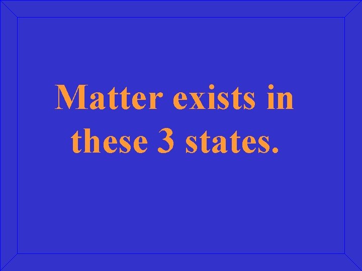 Matter exists in these 3 states. 