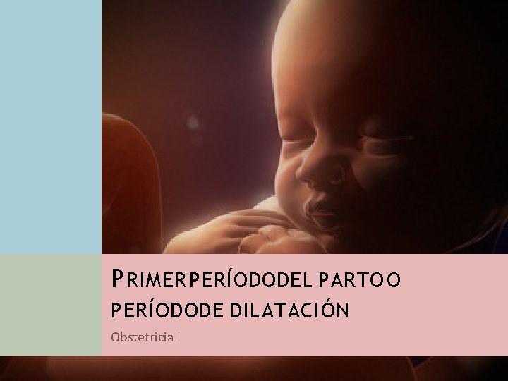 P RIMER PERÍODO DEL PARTO O PERÍODO DE DILATACIÓN Obstetricia I 