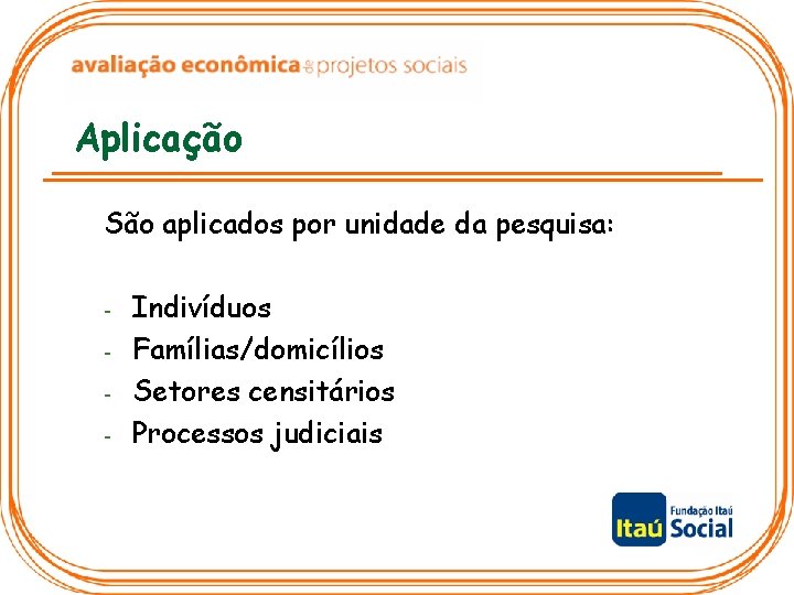 Aplicação São aplicados por unidade da pesquisa: - Indivíduos Famílias/domicílios Setores censitários Processos judiciais