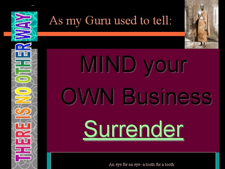 As my Guru used to tell: MIND your OWN Business Surrender An eye for