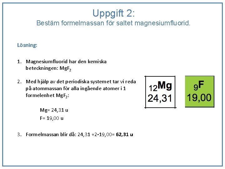 Uppgift 2: Bestäm formelmassan för saltet magnesiumfluorid. Lösning: 1. Magnesiumfluorid har den kemiska beteckningen: