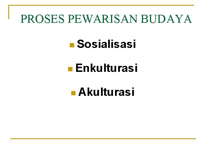 PROSES PEWARISAN BUDAYA n Sosialisasi n Enkulturasi n Akulturasi 