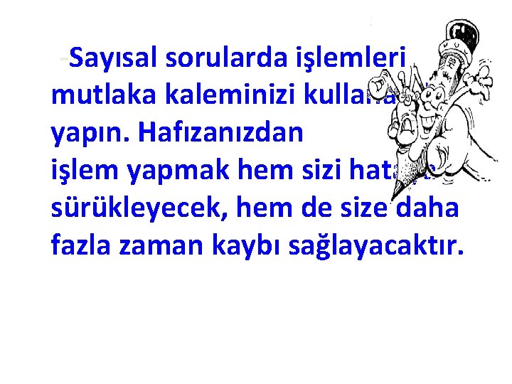 -Sayısal sorularda işlemleri mutlaka kaleminizi kullanarak yapın. Hafızanızdan işlem yapmak hem sizi hataya sürükleyecek,