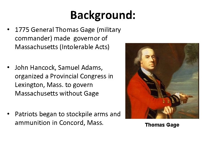 Background: • 1775 General Thomas Gage (military commander) made governor of Massachusetts (Intolerable Acts)