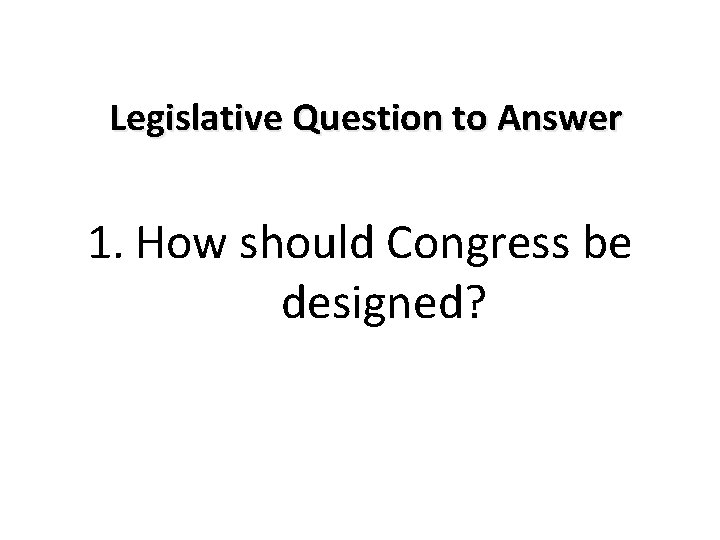 Legislative Question to Answer 1. How should Congress be designed? 