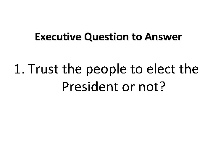 Executive Question to Answer 1. Trust the people to elect the President or not?