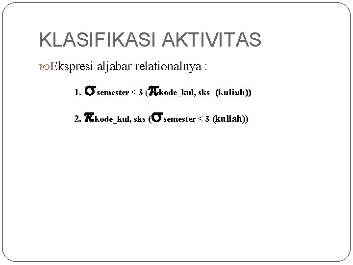 KLASIFIKASI AKTIVITAS Ekspresi aljabar relationalnya : semester < 3 ( kode_kul, sks (kuliah)) 2.