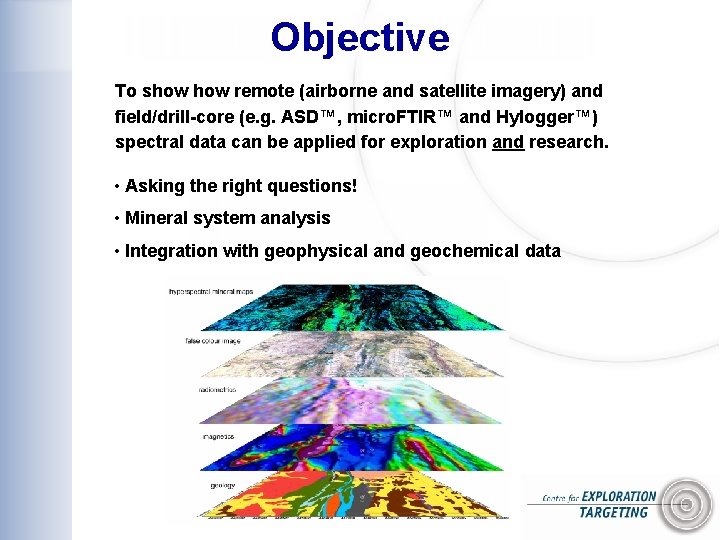 Objective To show remote (airborne and satellite imagery) and field/drill-core (e. g. ASD™, micro.